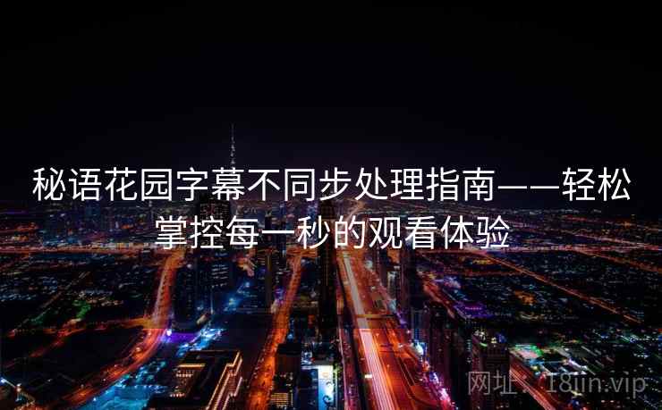 秘语花园字幕不同步处理指南——轻松掌控每一秒的观看体验 秘语花园字幕不同步处理指南——轻松掌控每一秒的观看体验