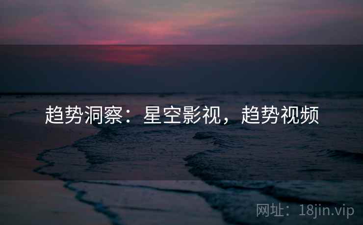 趋势洞察：星空影视，趋势视频