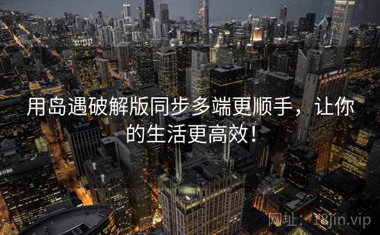 用岛遇破解版同步多端更顺手，让你的生活更高效！