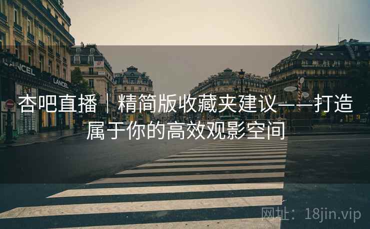 杏吧直播|精简版收藏夹建议——打造属于你的高效观影空间 杏吧直播|精简版收藏夹建议——打造属于你的高效观影空间