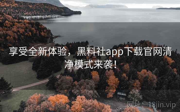 享受全新体验，黑料社app下载官网清净模式来袭！