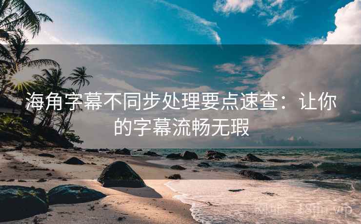 海角字幕不同步处理要点速查:让你的字幕流畅无瑕 海角字幕不同步处理要点速查:让你的字幕流畅无瑕