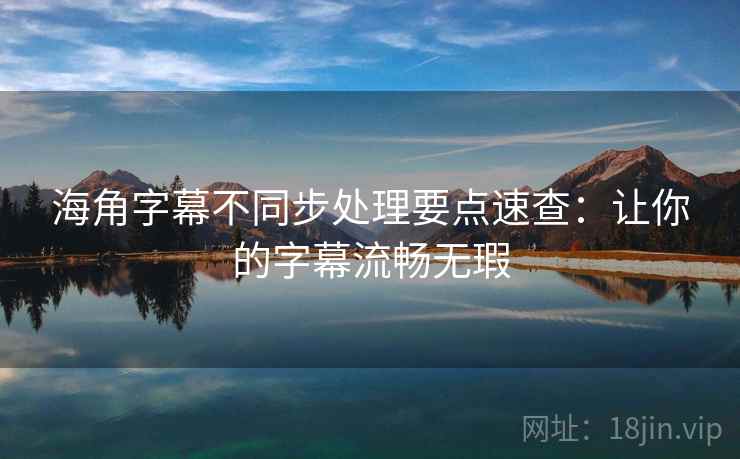 海角字幕不同步处理要点速查:让你的字幕流畅无瑕 海角字幕不同步处理要点速查:让你的字幕流畅无瑕