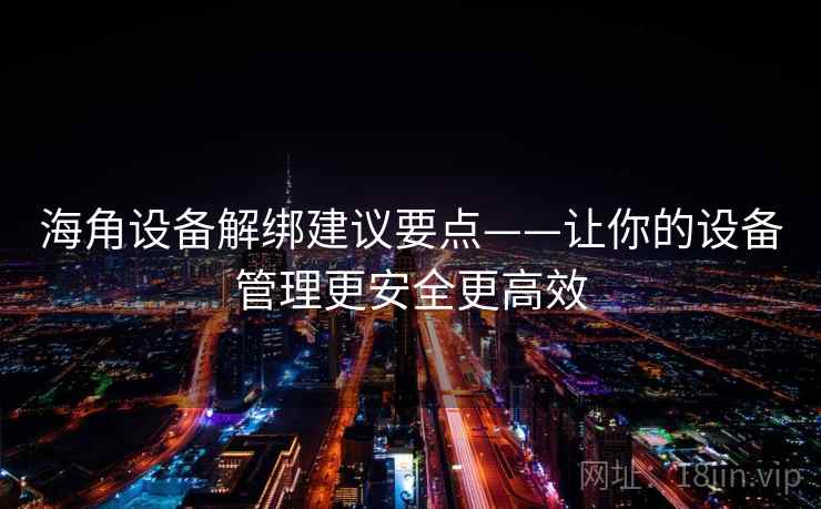 海角设备解绑建议要点——让你的设备管理更安全更高效