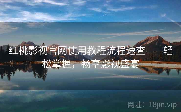 红桃影视官网使用教程流程速查——轻松掌握,畅享影视盛宴 红桃影视官网使用教程流程速查——轻松掌握,畅享影视盛宴