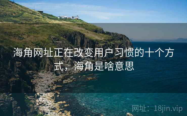 海角网址正在改变用户习惯的十个方式,海角是啥意思 海角网址正在改变用户习惯的十个方式,海角是啥意思