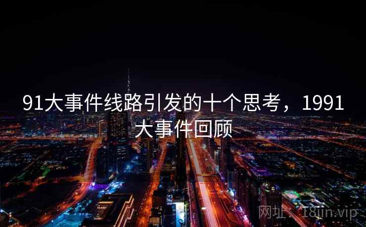 91大事件线路引发的十个思考,1991大事件回顾 91大事件线路引发的十个思考,1991大事件回顾