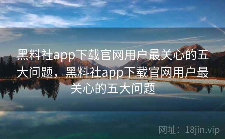 黑料社app下载官网用户最关心的五大问题,黑料社app下载官网用户最关心的五大问题 黑料社app下载官网用户最关心的五大问题,黑料社app下载官网用户最关心的五大问题