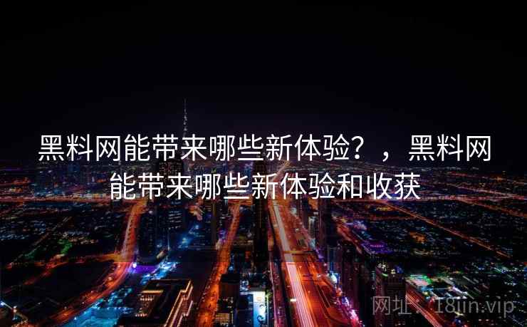 黑料网能带来哪些新体验?,黑料网能带来哪些新体验和收获 黑料网能带来哪些新体验?,黑料网能带来哪些新体验和收获