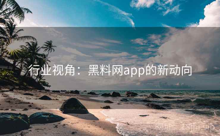 行业视角:黑料网app的新动向 行业视角:黑料网app的新动向