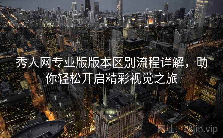 秀人网专业版版本区别流程详解，助你轻松开启精彩视觉之旅
