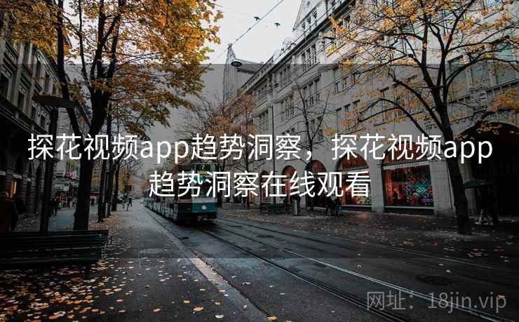探花视频app趋势洞察，探花视频app趋势洞察在线观看