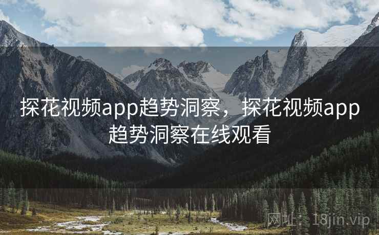 探花视频app趋势洞察，探花视频app趋势洞察在线观看