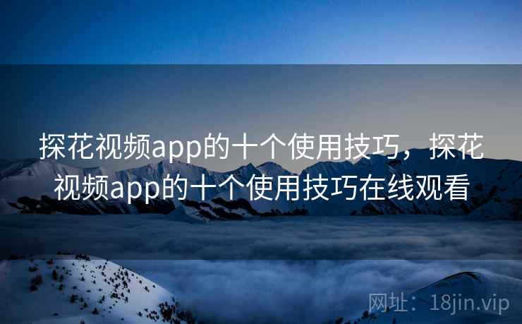 探花视频app的十个使用技巧,探花视频app的十个使用技巧在线观看 探花视频app的十个使用技巧,探花视频app的十个使用技巧在线观看