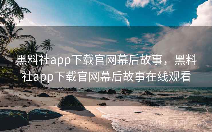 黑料社app下载官网幕后故事，黑料社app下载官网幕后故事在线观看