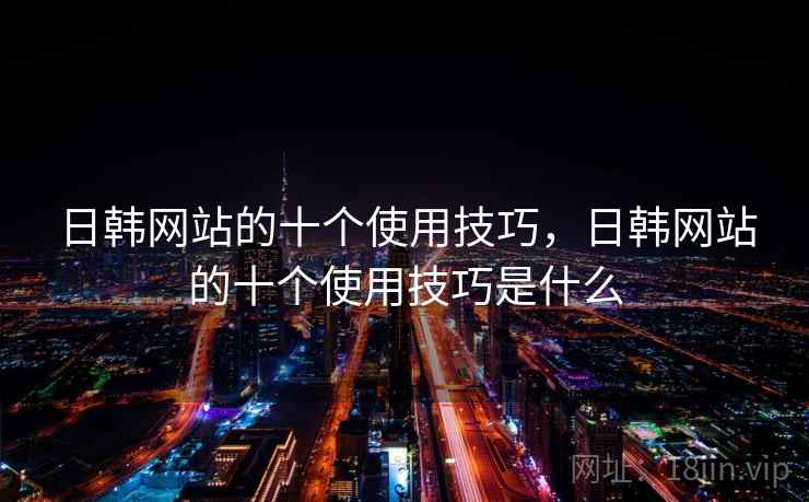 日韩网站的十个使用技巧,日韩网站的十个使用技巧是什么 日韩网站的十个使用技巧,日韩网站的十个使用技巧是什么