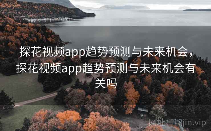探花视频app趋势预测与未来机会,探花视频app趋势预测与未来机会有关吗 探花视频app趋势预测与未来机会,探花视频app趋势预测与未来机会有关吗