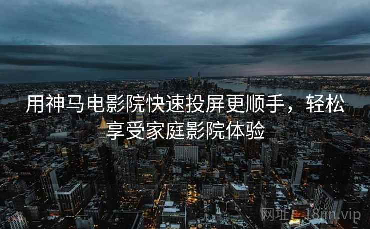 用神马电影院快速投屏更顺手，轻松享受家庭影院体验