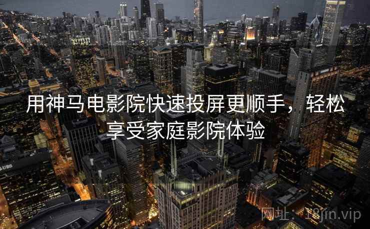 用神马电影院快速投屏更顺手，轻松享受家庭影院体验
