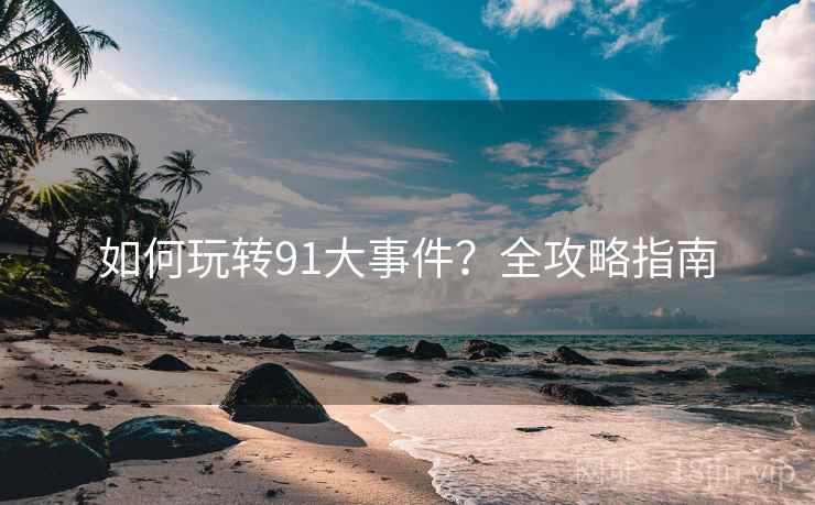 如何玩转91大事件?全攻略指南 如何玩转91大事件?全攻略指南