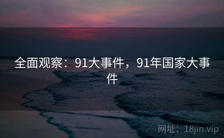 全面观察:91大事件,91年国家大事件 全面观察:91大事件,91年国家大事件