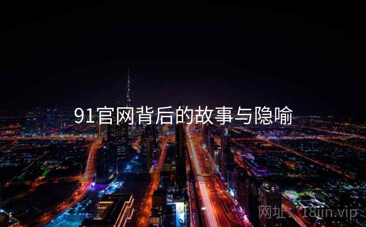 91官网背后的故事与隐喻 91官网背后的故事与隐喻