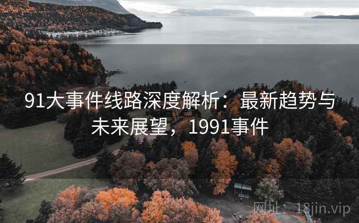 91大事件线路深度解析：最新趋势与未来展望，1991事件