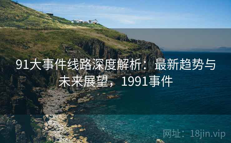 91大事件线路深度解析：最新趋势与未来展望，1991事件