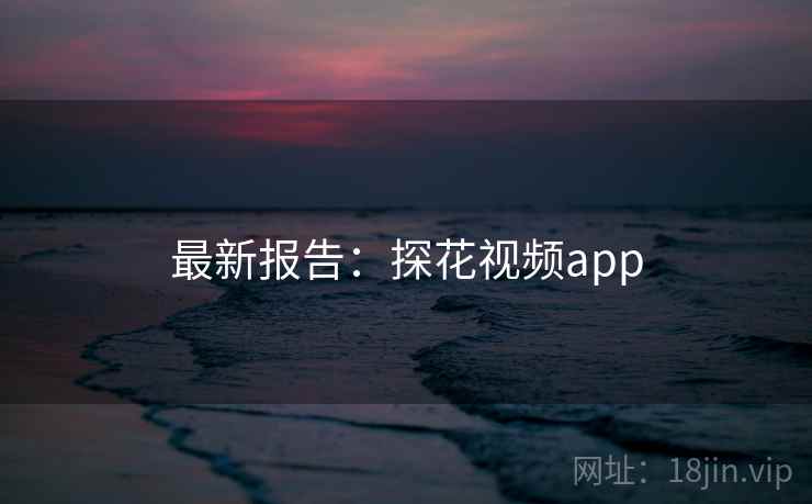 最新报告:探花视频app 最新报告:探花视频app