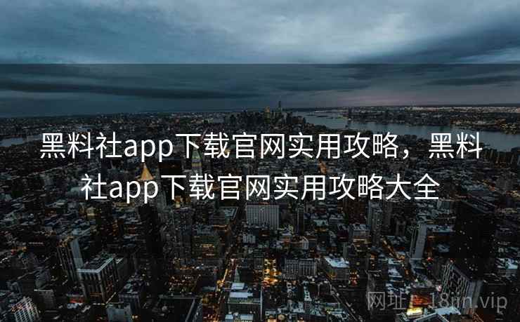 黑料社app下载官网实用攻略，黑料社app下载官网实用攻略大全