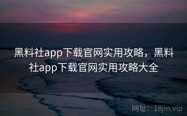 黑料社app下载官网实用攻略，黑料社app下载官网实用攻略大全