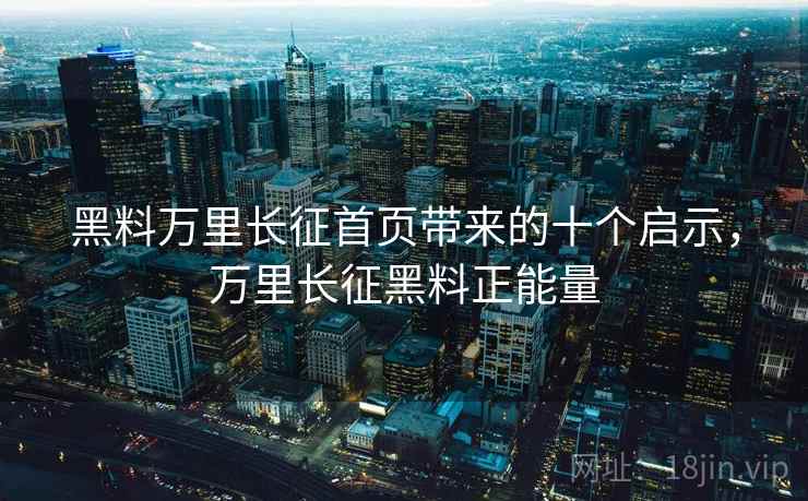 黑料万里长征首页带来的十个启示,万里长征黑料正能量 黑料万里长征首页带来的十个启示,万里长征黑料正能量