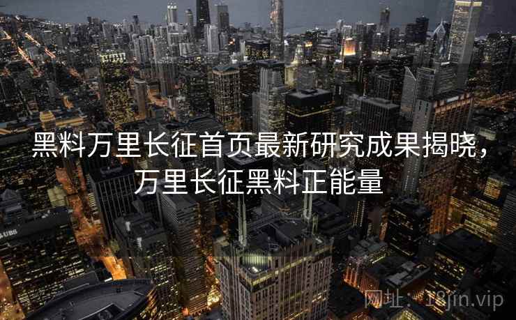黑料万里长征首页最新研究成果揭晓,万里长征黑料正能量 黑料万里长征首页最新研究成果揭晓,万里长征黑料正能量