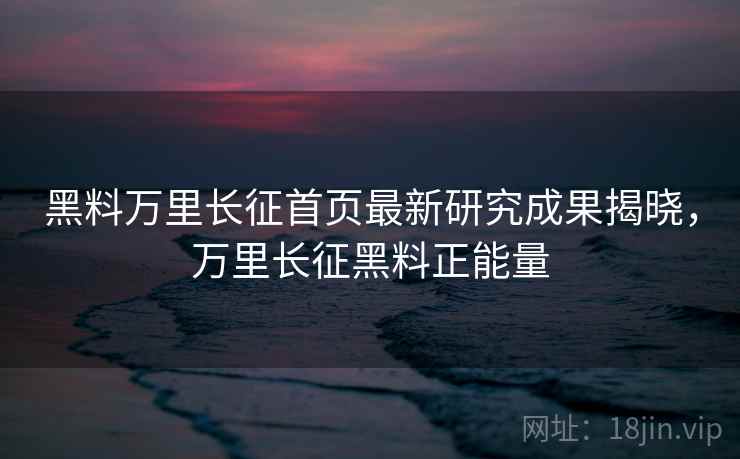 黑料万里长征首页最新研究成果揭晓,万里长征黑料正能量 黑料万里长征首页最新研究成果揭晓,万里长征黑料正能量
