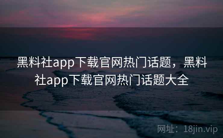 黑料社app下载官网热门话题，黑料社app下载官网热门话题大全