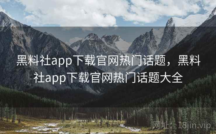黑料社app下载官网热门话题，黑料社app下载官网热门话题大全