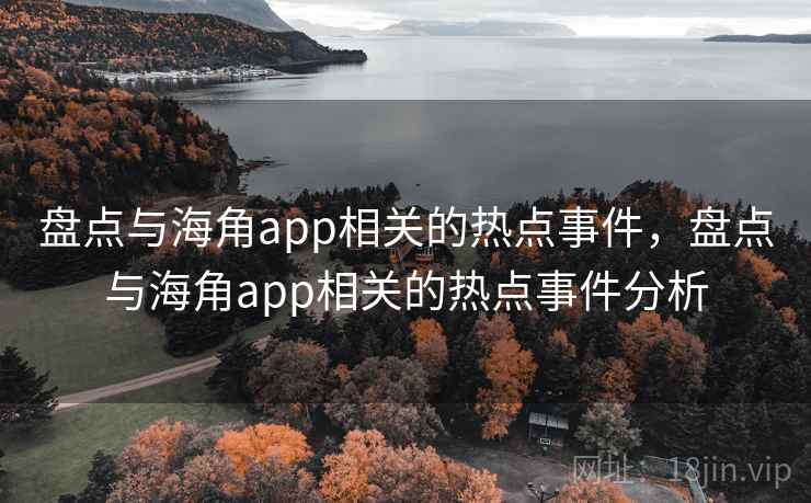 盘点与海角app相关的热点事件,盘点与海角app相关的热点事件分析 盘点与海角app相关的热点事件,盘点与海角app相关的热点事件分析