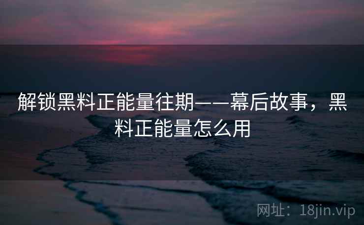 解锁黑料正能量往期——幕后故事，黑料正能量怎么用