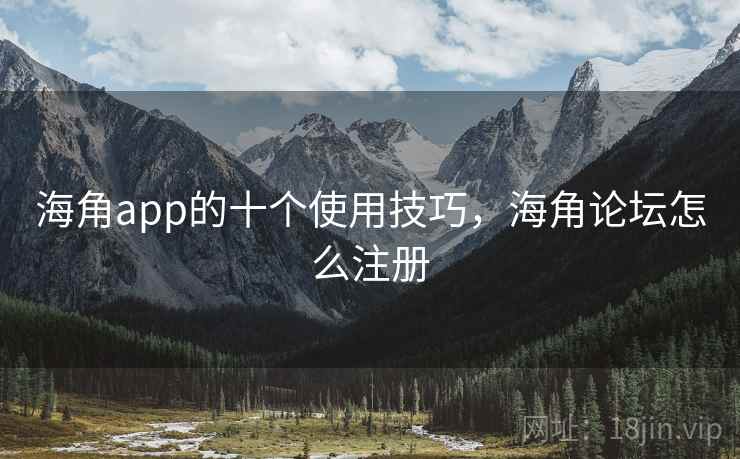 海角app的十个使用技巧,海角论坛怎么注册 海角app的十个使用技巧,海角论坛怎么注册