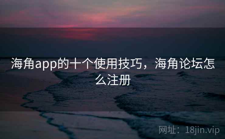 海角app的十个使用技巧,海角论坛怎么注册 海角app的十个使用技巧,海角论坛怎么注册