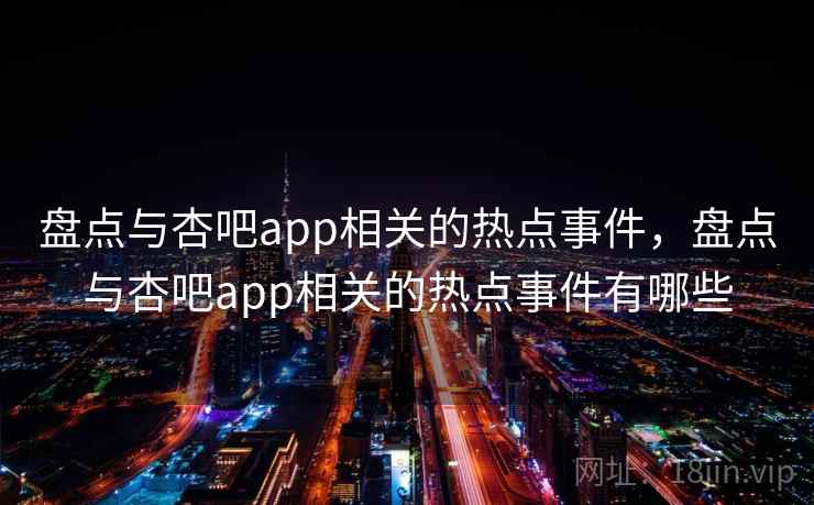 盘点与杏吧app相关的热点事件,盘点与杏吧app相关的热点事件有哪些 盘点与杏吧app相关的热点事件,盘点与杏吧app相关的热点事件有哪些