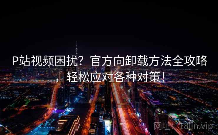 P站视频困扰?官方向卸载方法全攻略,轻松应对各种对策! P站视频困扰?官方向卸载方法全攻略,轻松应对各种对策!