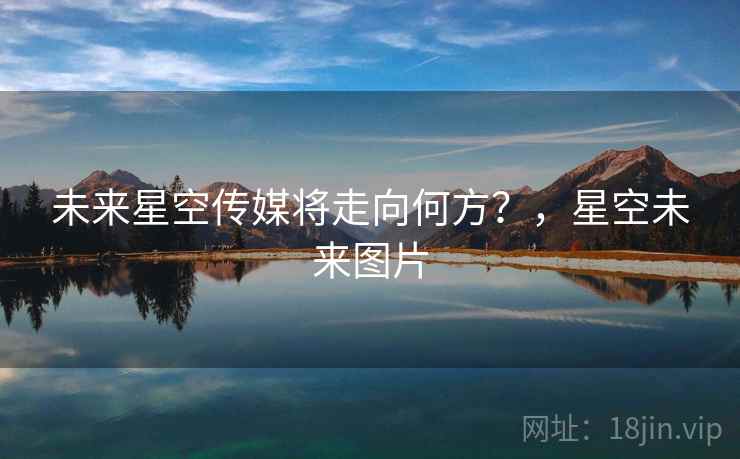 未来星空传媒将走向何方?,星空未来图片 未来星空传媒将走向何方?,星空未来图片
