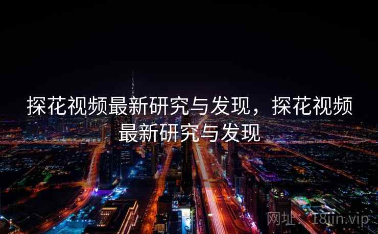 探花视频最新研究与发现,探花视频最新研究与发现 探花视频最新研究与发现,探花视频最新研究与发现