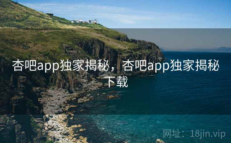 杏吧app独家揭秘,杏吧app独家揭秘下载 杏吧app独家揭秘,杏吧app独家揭秘下载
