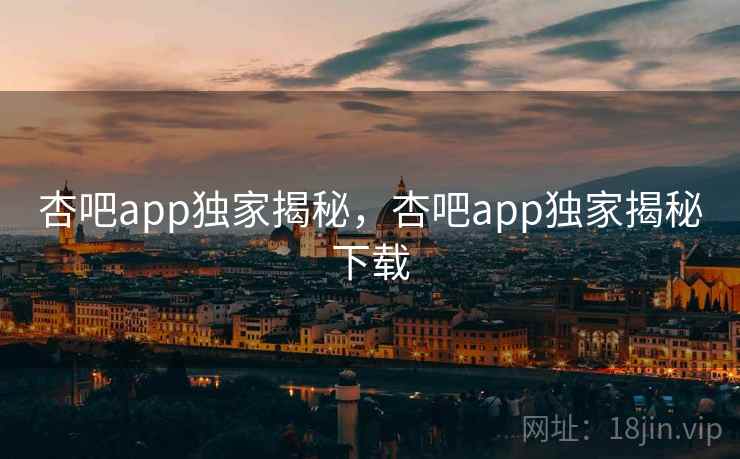 杏吧app独家揭秘,杏吧app独家揭秘下载 杏吧app独家揭秘,杏吧app独家揭秘下载