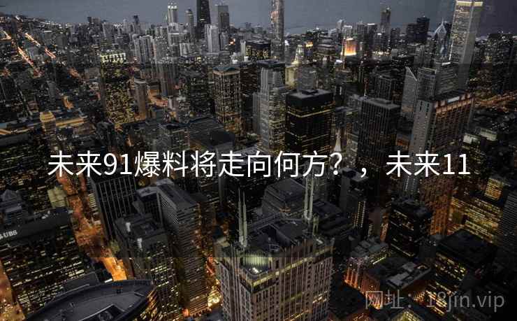 未来91爆料将走向何方?,未来11 未来91爆料将走向何方?,未来11