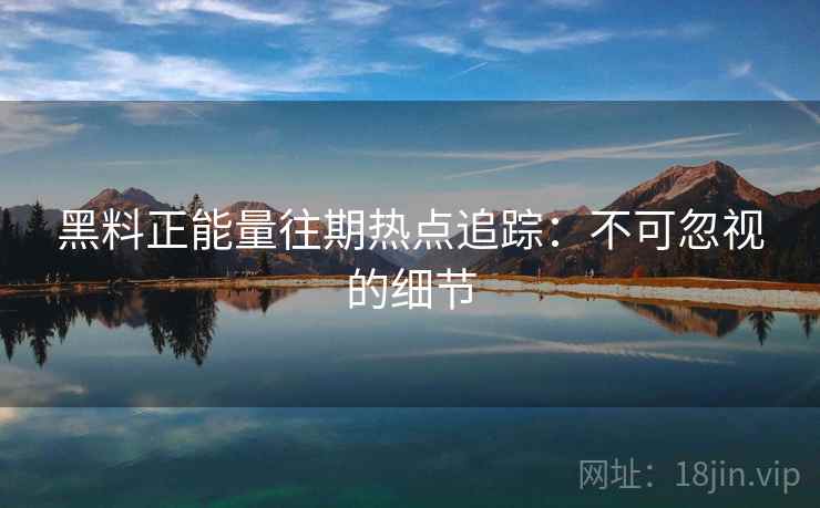 黑料正能量往期热点追踪：不可忽视的细节