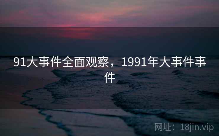 91大事件全面观察,1991年大事件事件 91大事件全面观察,1991年大事件事件