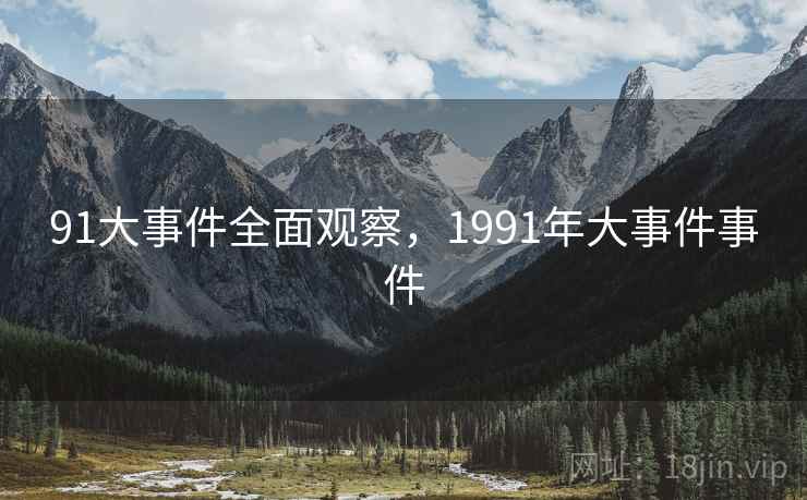 91大事件全面观察,1991年大事件事件 91大事件全面观察,1991年大事件事件